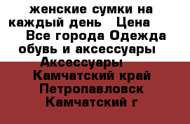 женские сумки на каждый день › Цена ­ 200 - Все города Одежда, обувь и аксессуары » Аксессуары   . Камчатский край,Петропавловск-Камчатский г.